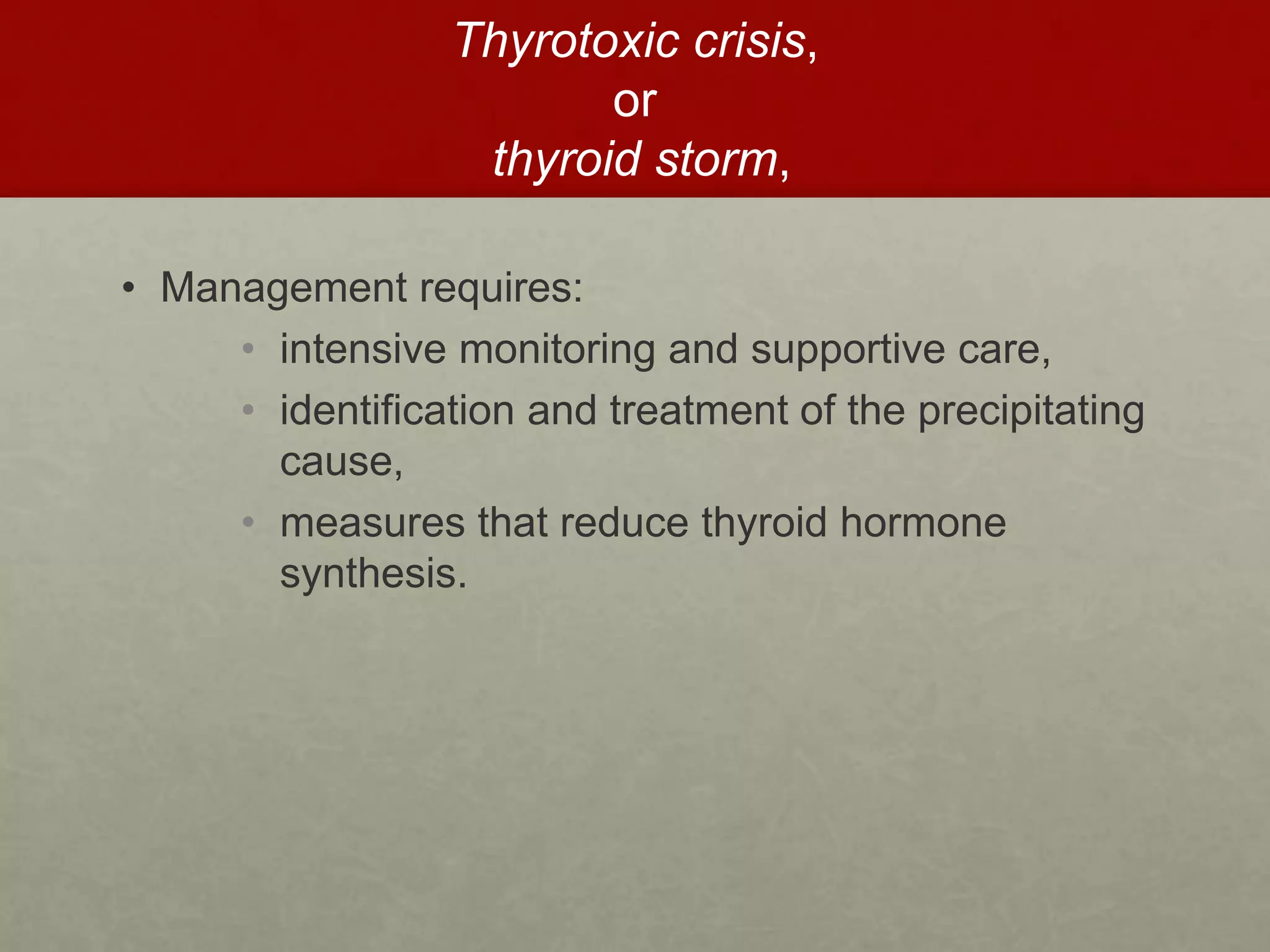 Thyrotoxic crisis,
or
thyroid storm,
• Management requires:
• intensive monitoring and supportive care,
• identification and treatment of the precipitating
cause,
• measures that reduce thyroid hormone
synthesis.
 