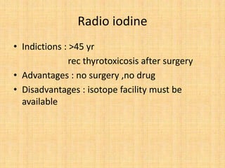 Radio iodine
• Indictions : >45 yr
rec thyrotoxicosis after surgery
• Advantages : no surgery ,no drug
• Disadvantages : isotope facility must be
available
 