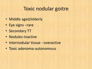 Toxic nodular goitre
• Middle aged/elderly
• Eye signs –rare
• Secondary TT
• Nodules-inactive
• Internodular tissue - overactive
• Toxic adenoma-autonomous
 