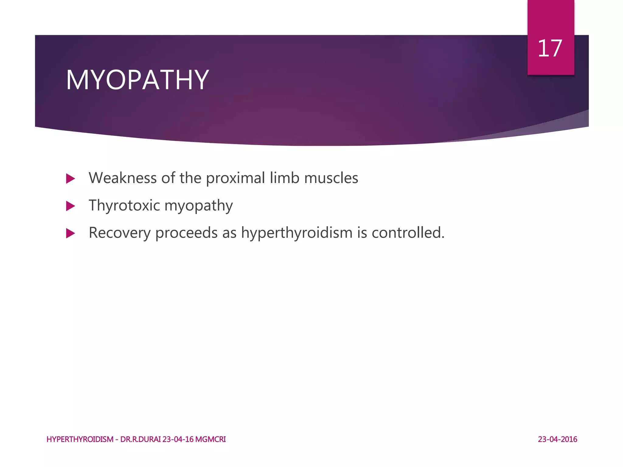MYOPATHY
 Weakness of the proximal limb muscles
 Thyrotoxic myopathy
 Recovery proceeds as hyperthyroidism is controlled.
HYPERTHYROIDISM - DR.R.DURAI 23-04-16 MGMCRI
17
23-04-2016
 