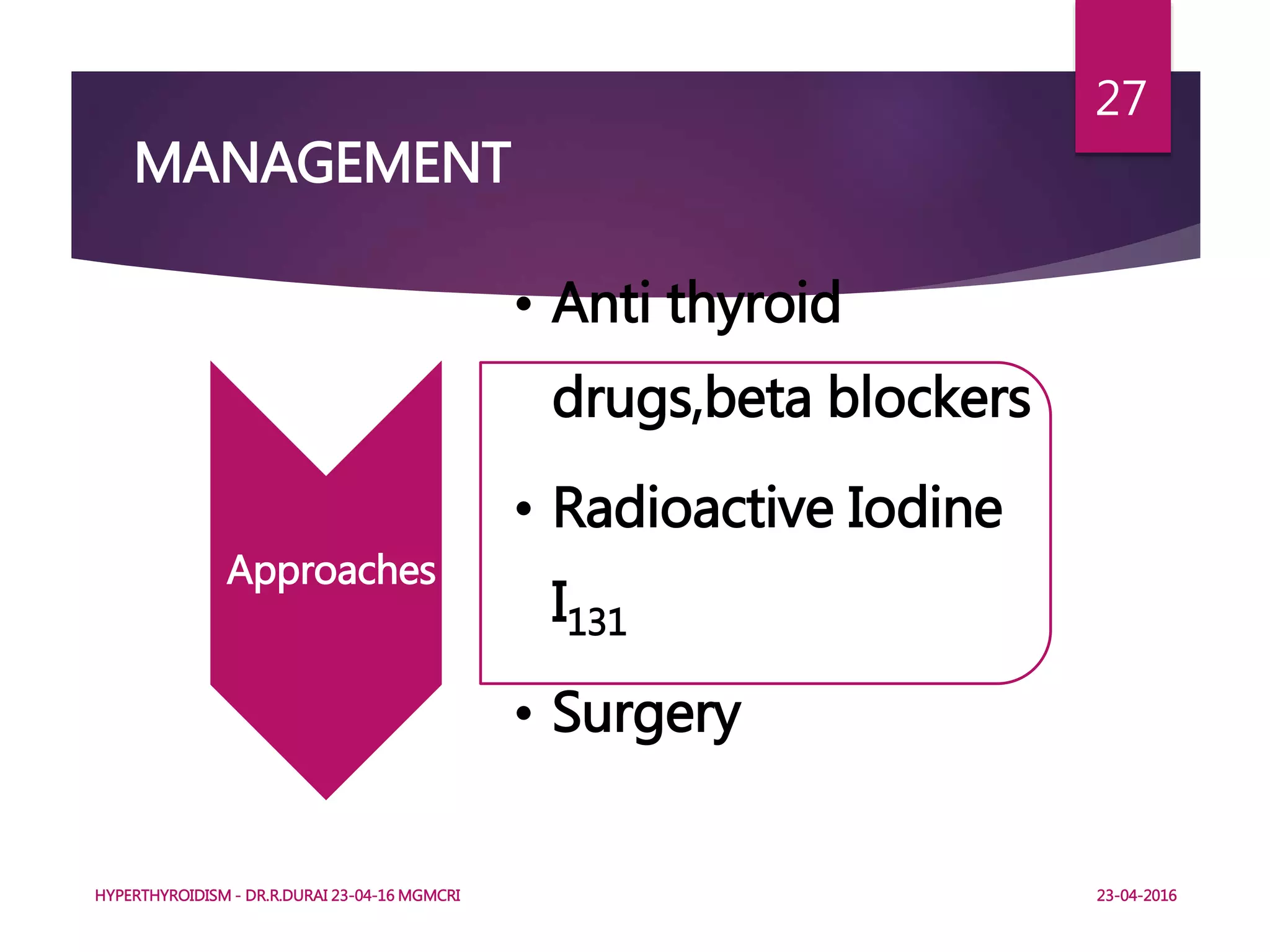 MANAGEMENT
Approaches
• Anti thyroid
drugs,beta blockers
• Radioactive Iodine
I131
• Surgery
HYPERTHYROIDISM - DR.R.DURAI 23-04-16 MGMCRI
27
23-04-2016
 