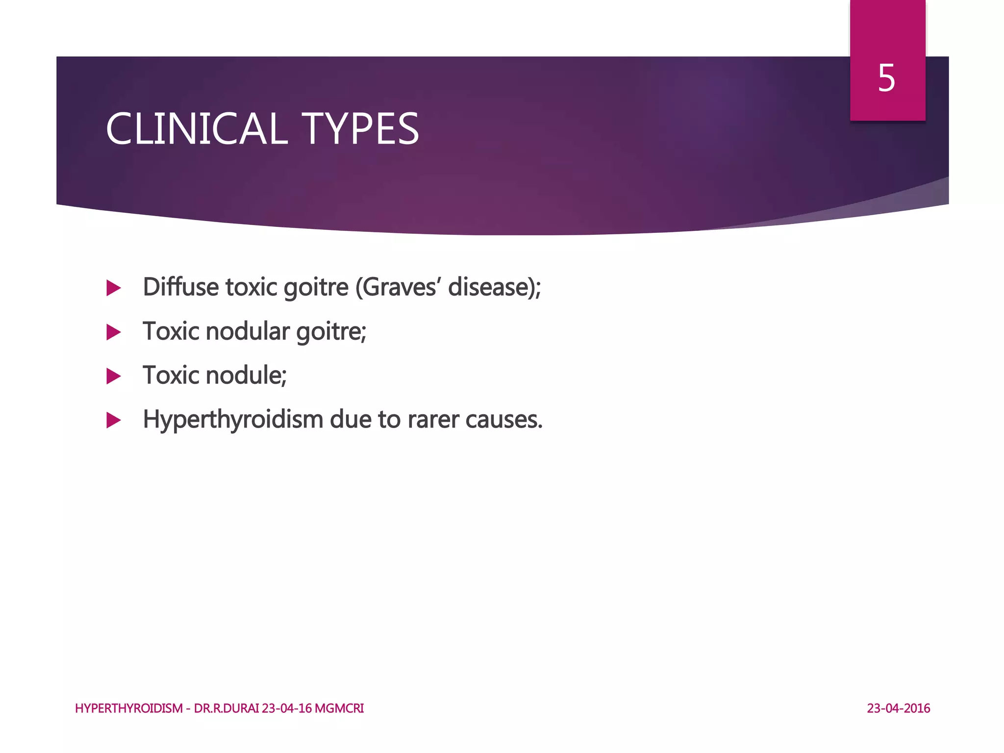 CLINICAL TYPES
 Diffuse toxic goitre (Graves’ disease);
 Toxic nodular goitre;
 Toxic nodule;
 Hyperthyroidism due to rarer causes.
HYPERTHYROIDISM - DR.R.DURAI 23-04-16 MGMCRI
5
23-04-2016
 