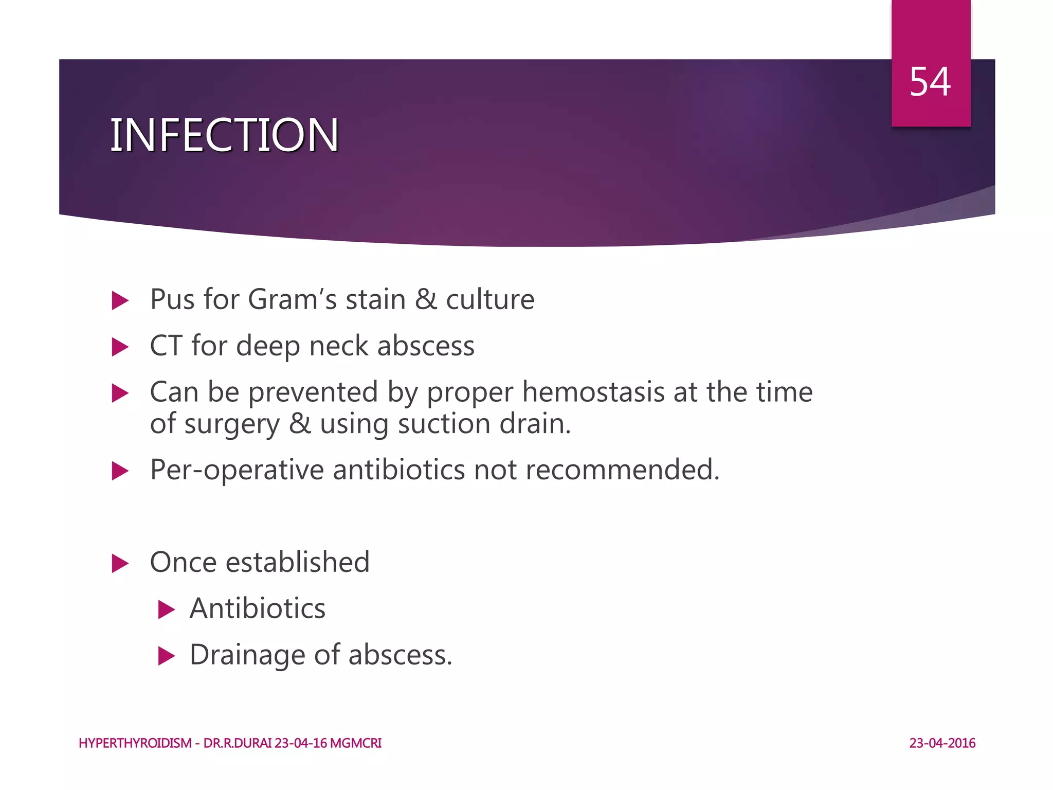 INFECTION
 Pus for Gram’s stain & culture
 CT for deep neck abscess
 Can be prevented by proper hemostasis at the time
of surgery & using suction drain.
 Per-operative antibiotics not recommended.
 Once established
 Antibiotics
 Drainage of abscess.
HYPERTHYROIDISM - DR.R.DURAI 23-04-16 MGMCRI
54
23-04-2016
 