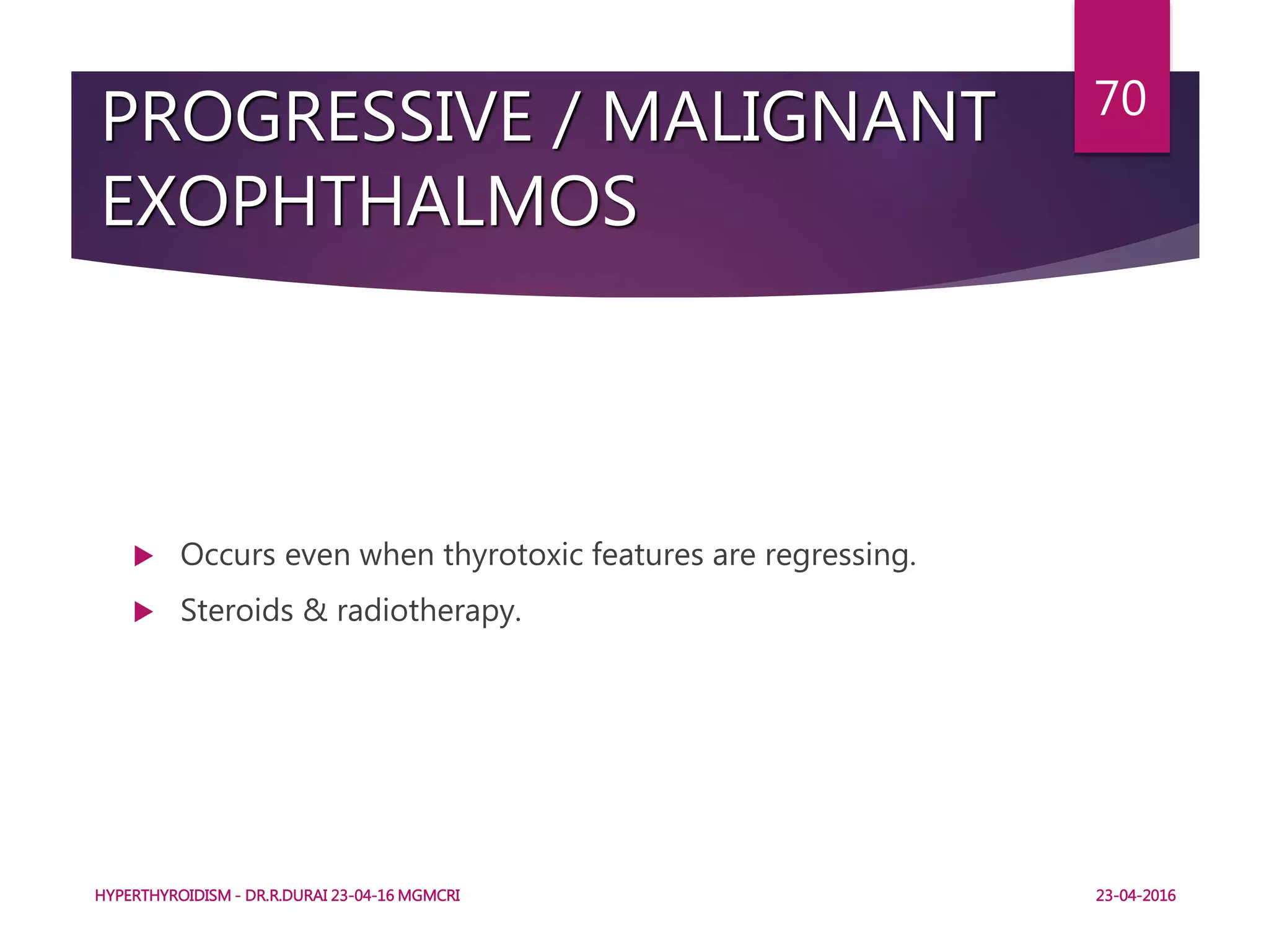 PROGRESSIVE / MALIGNANT
EXOPHTHALMOS
 Occurs even when thyrotoxic features are regressing.
 Steroids & radiotherapy.
HYPERTHYROIDISM - DR.R.DURAI 23-04-16 MGMCRI
70
23-04-2016
 