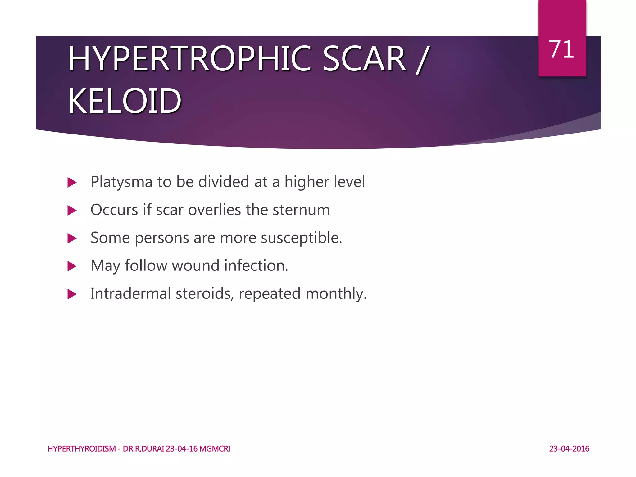 HYPERTROPHIC SCAR /
KELOID
 Platysma to be divided at a higher level
 Occurs if scar overlies the sternum
 Some persons are more susceptible.
 May follow wound infection.
 Intradermal steroids, repeated monthly.
HYPERTHYROIDISM - DR.R.DURAI 23-04-16 MGMCRI
71
23-04-2016
 