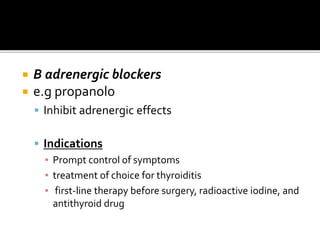  B adrenergic blockers
 e.g propanolo
 Inhibit adrenergic effects
 Indications
▪ Prompt control of symptoms
▪ treatment of choice for thyroiditis
▪ first-line therapy before surgery, radioactive iodine, and
antithyroid drug
 