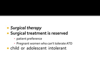  Surgical therapy
 Surgical treatment is reserved
▪ patient preference
▪ Pregnant women who can’t tolerate ATD
 child or adolescent intolerant
 
