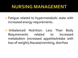  Fatigue related to hypermetabolic state with
increased energy requirements.
 Imbalanced Nutrition: Less Than Body
Requirements related to Increased
metabolism (increased appetite/intake with
loss of weight),Nausea/vomiting, diarrhea
 