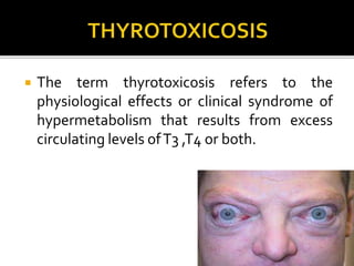  The term thyrotoxicosis refers to the
physiological effects or clinical syndrome of
hypermetabolism that results from excess
circulating levels ofT3 ,T4 or both.
 