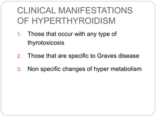 CLINICAL MANIFESTATIONS
OF HYPERTHYROIDISM
1. Those that occur with any type of
thyrotoxicosis
2. Those that are specific to Graves disease
3. Non specific changes of hyper metabolism
 