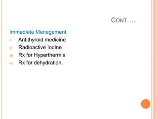 CONT….
Immediate Management:
i) Antithyroid medicine
ii) Radioactive Iodine
iii) Rx for Hyperthermia
iv) Rx for dehydration.
 