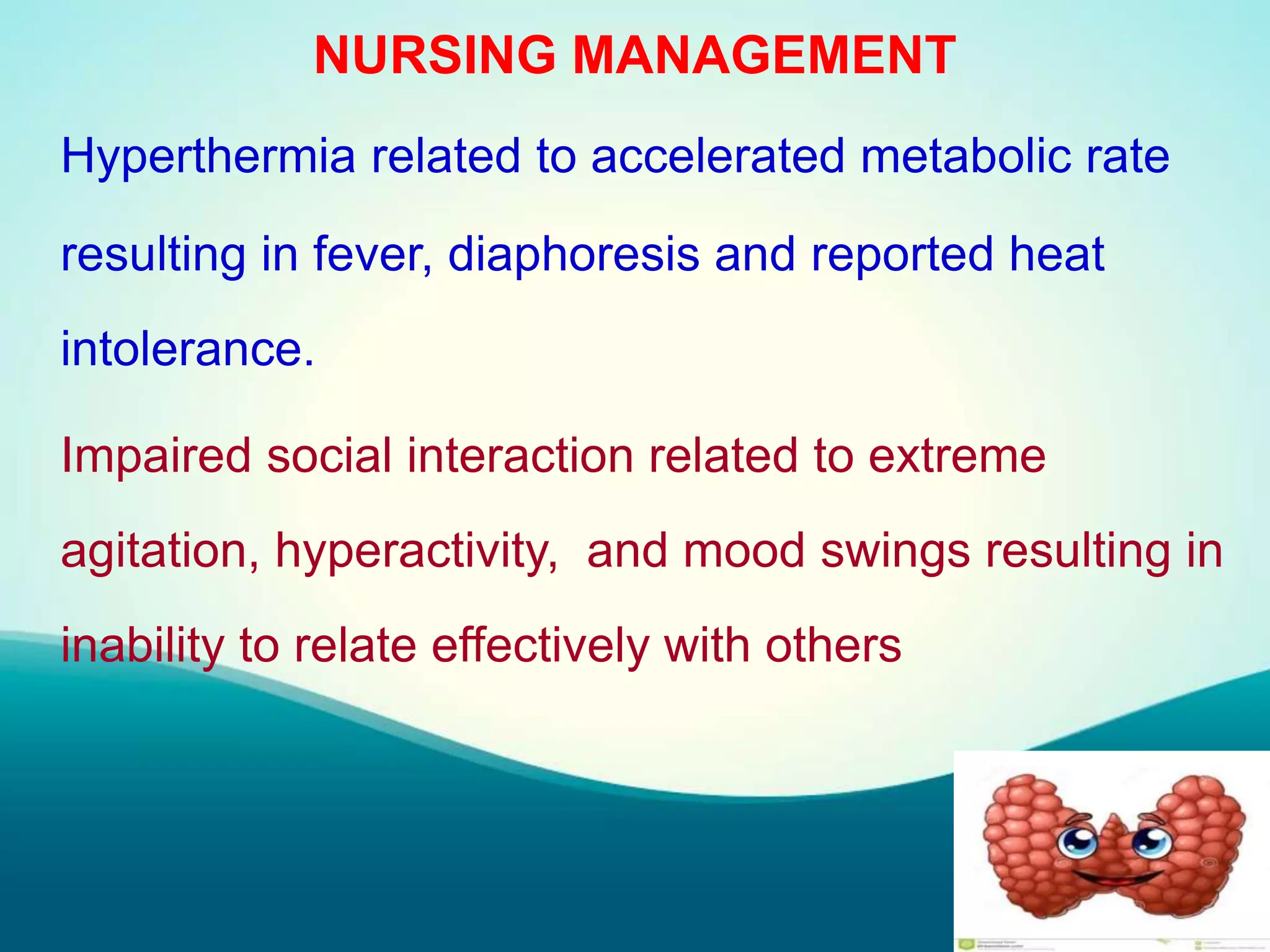 NURSING MANAGEMENT
Hyperthermia related to accelerated metabolic rate
resulting in fever, diaphoresis and reported heat
intolerance.
Impaired social interaction related to extreme
agitation, hyperactivity, and mood swings resulting in
inability to relate effectively with others
 