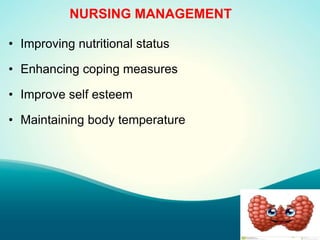NURSING MANAGEMENT
• Improving nutritional status
• Enhancing coping measures
• Improve self esteem
• Maintaining body temperature
 