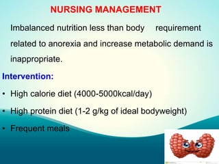 NURSING MANAGEMENT
Imbalanced nutrition less than body requirement
related to anorexia and increase metabolic demand is
inappropriate.
Intervention:
• High calorie diet (4000-5000kcal/day)
• High protein diet (1-2 g/kg of ideal bodyweight)
• Frequent meals
 