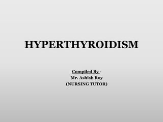 HYPERTHYROIDISM
Compiled By -
Mr. Ashish Roy
(NURSING TUTOR)
 