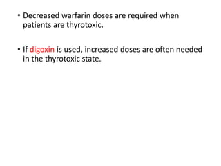 • Decreased warfarin doses are required when
patients are thyrotoxic.
• If digoxin is used, increased doses are often needed
in the thyrotoxic state.
 