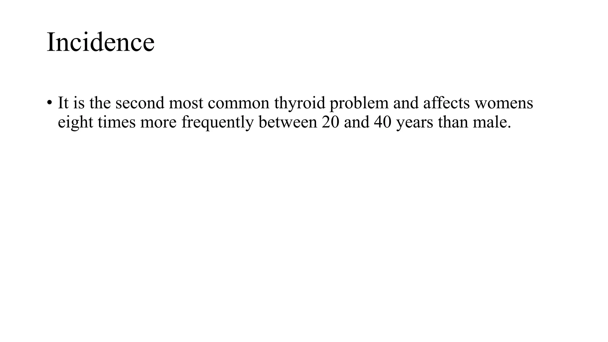 Incidence
• It is the second most common thyroid problem and affects womens
eight times more frequently between 20 and 40 years than male.
 