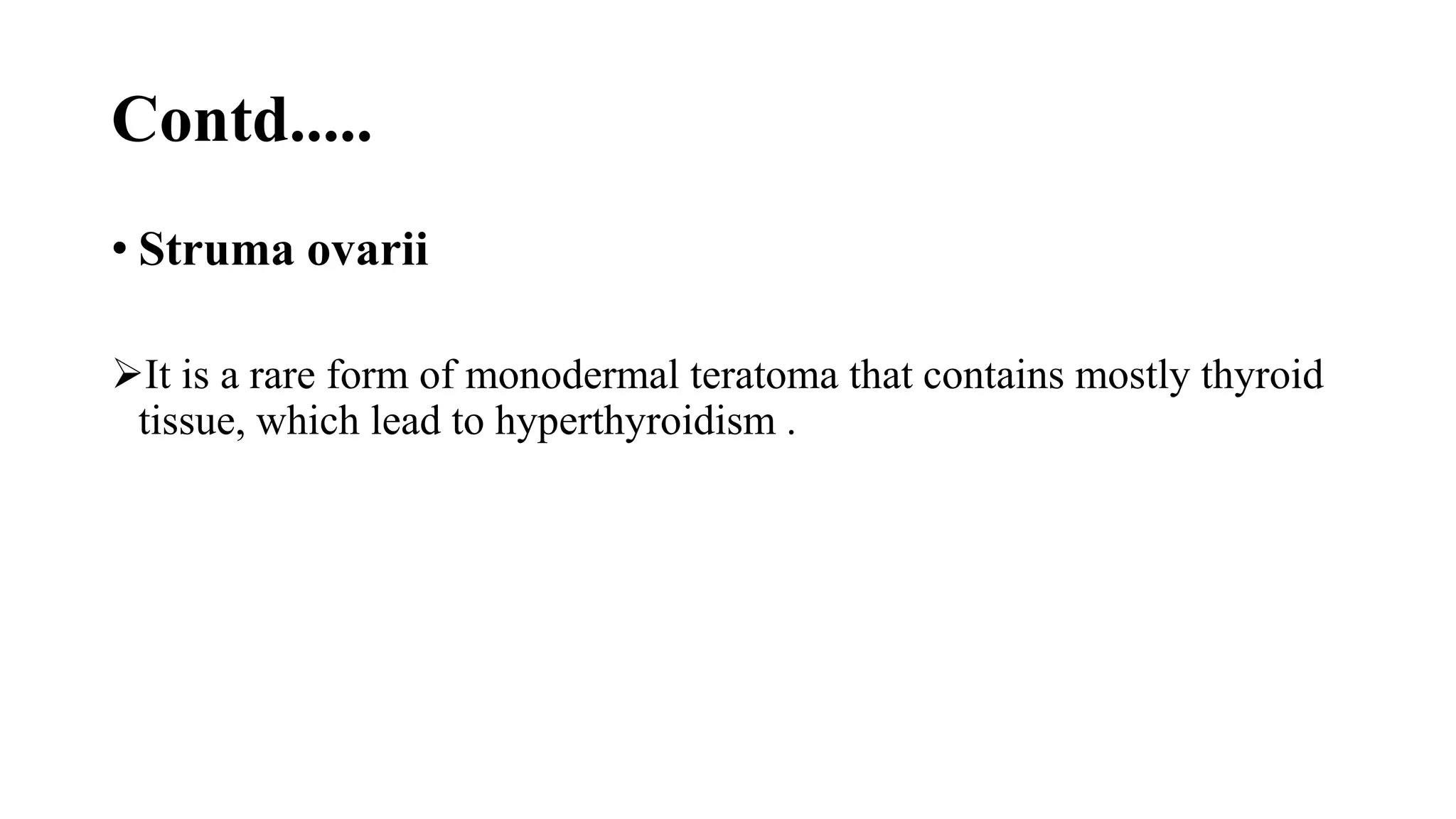 Contd.....
• Struma ovarii
It is a rare form of monodermal teratoma that contains mostly thyroid
tissue, which lead to hyperthyroidism .
 