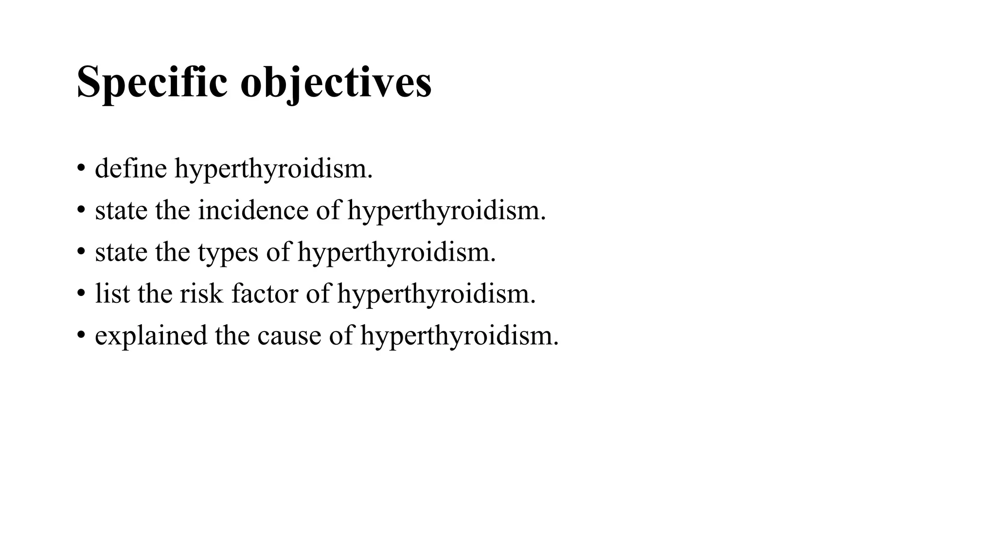 Specific objectives
• define hyperthyroidism.
• state the incidence of hyperthyroidism.
• state the types of hyperthyroidism.
• list the risk factor of hyperthyroidism.
• explained the cause of hyperthyroidism.
 