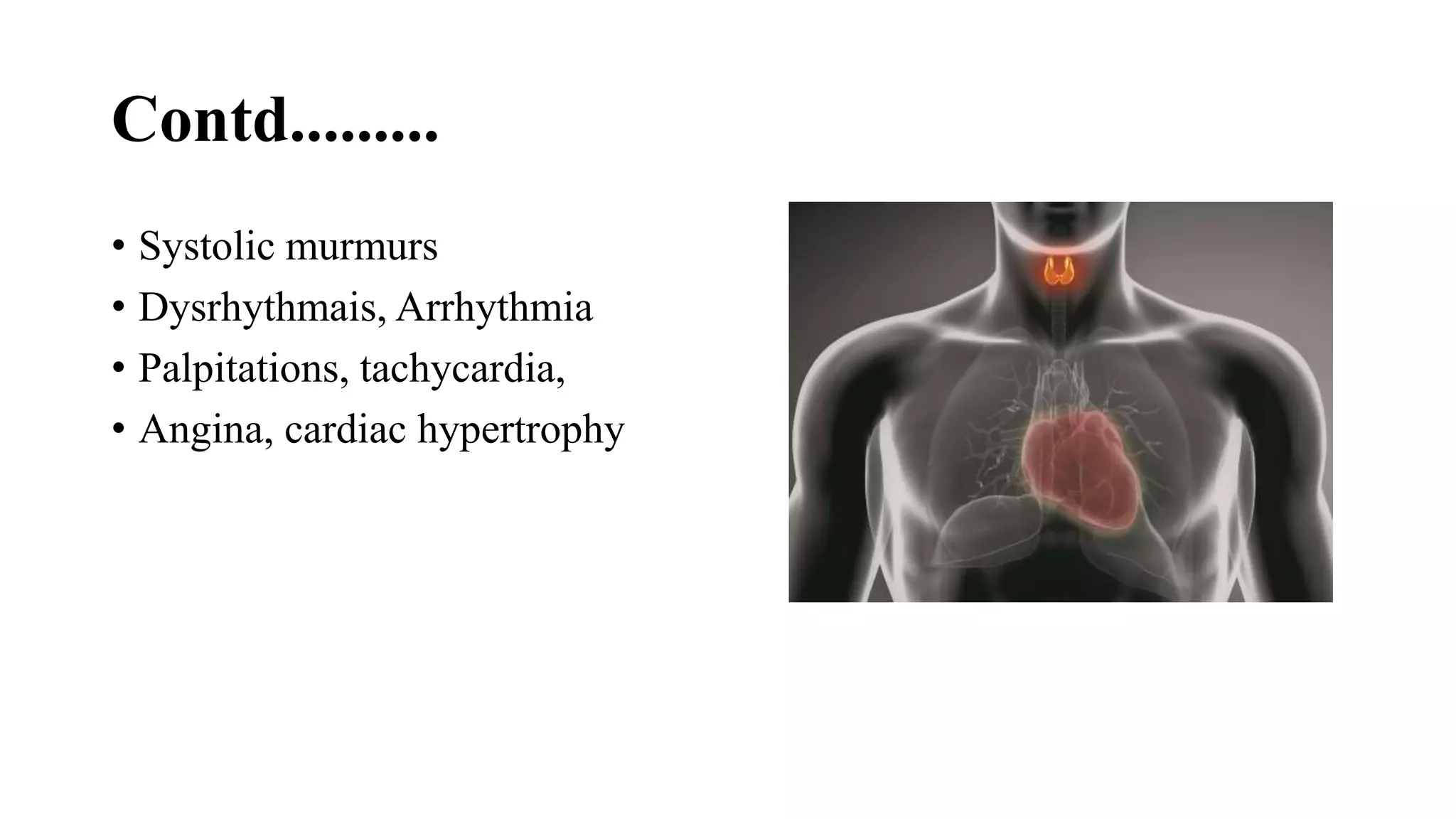 Contd.........
• Systolic murmurs
• Dysrhythmais, Arrhythmia
• Palpitations, tachycardia,
• Angina, cardiac hypertrophy
 