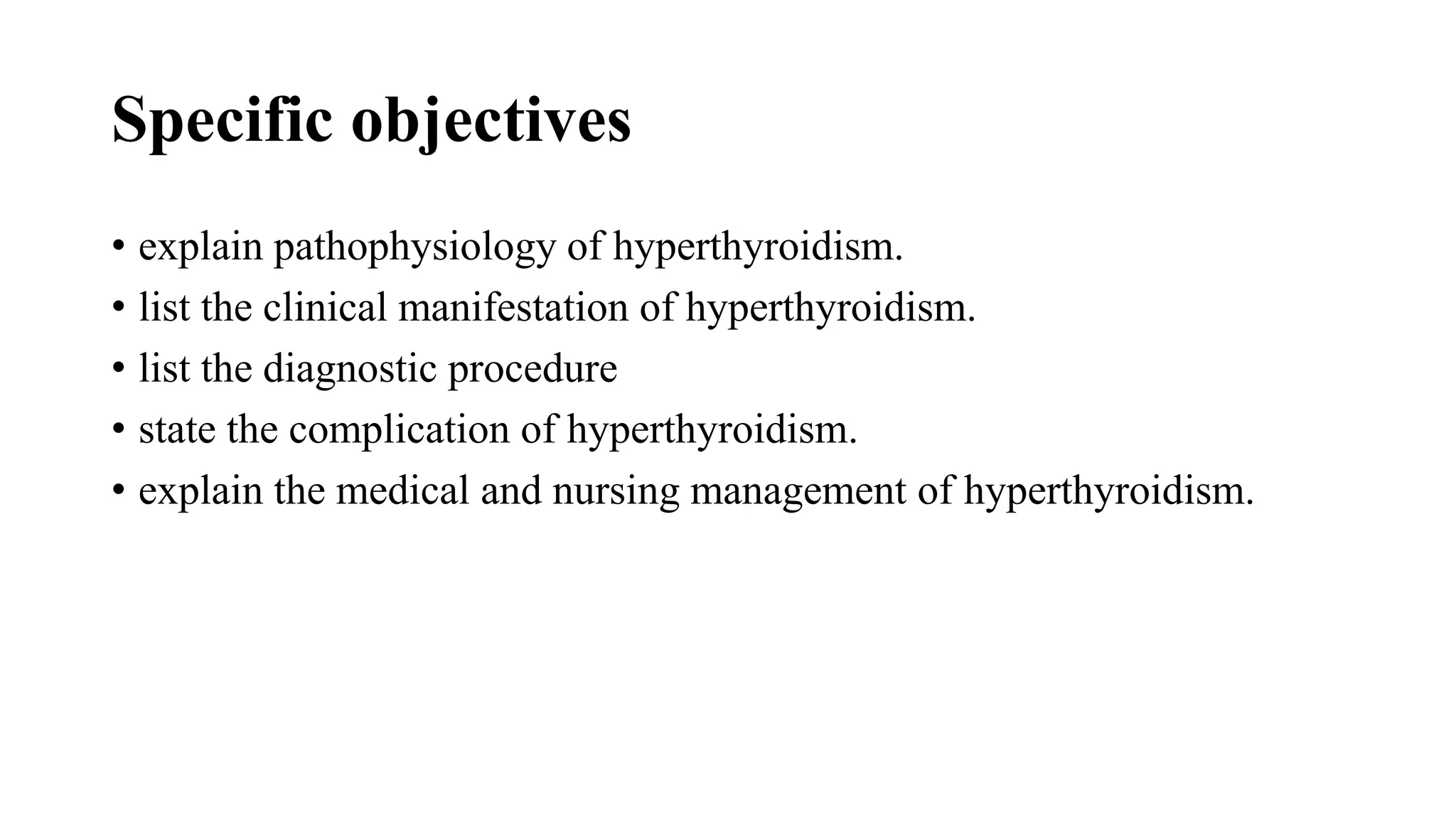 Specific objectives
• explain pathophysiology of hyperthyroidism.
• list the clinical manifestation of hyperthyroidism.
• list the diagnostic procedure
• state the complication of hyperthyroidism.
• explain the medical and nursing management of hyperthyroidism.
 