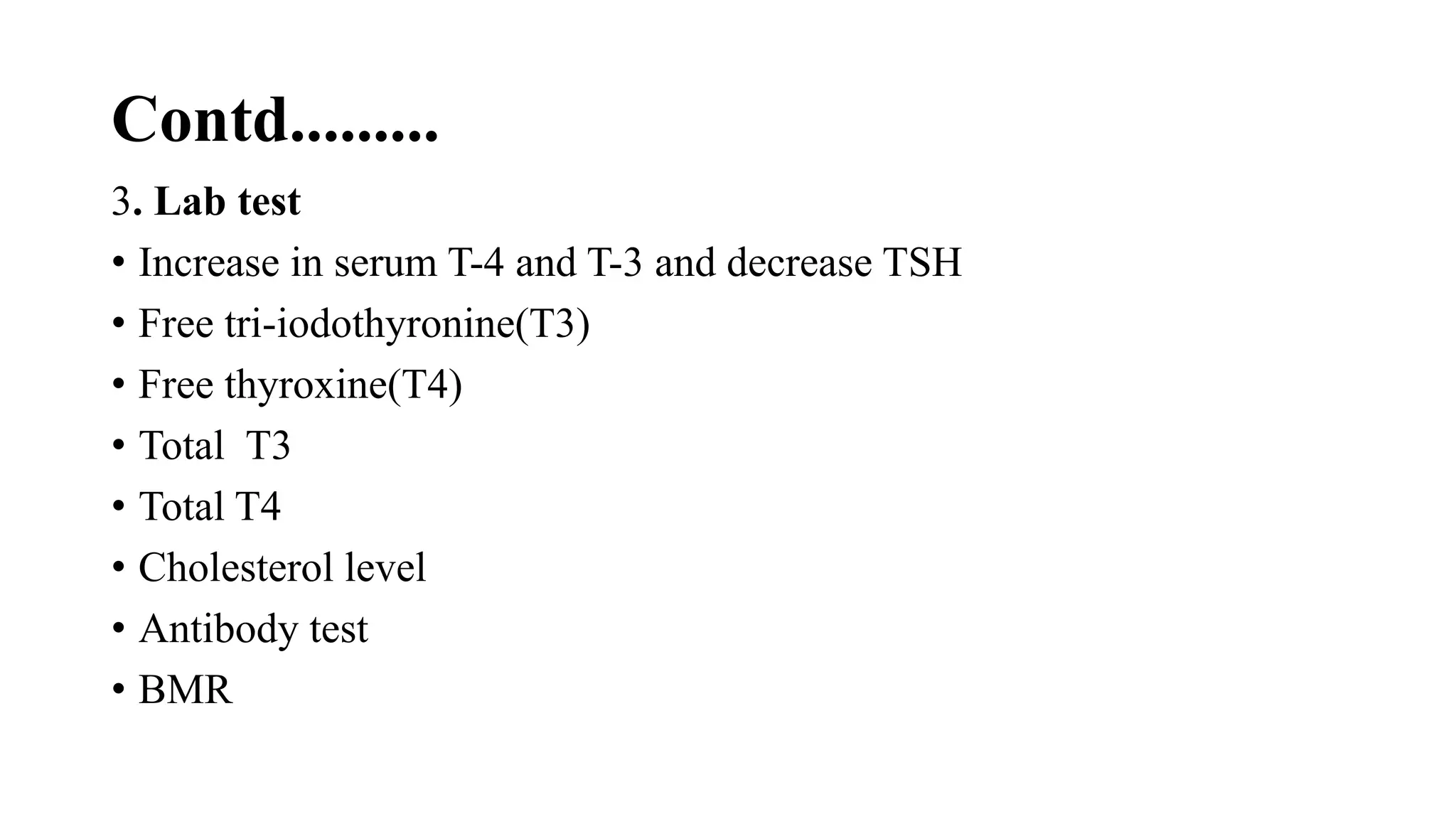 Contd.........
3. Lab test
• Increase in serum T-4 and T-3 and decrease TSH
• Free tri-iodothyronine(T3)
• Free thyroxine(T4)
• Total T3
• Total T4
• Cholesterol level
• Antibody test
• BMR
 
