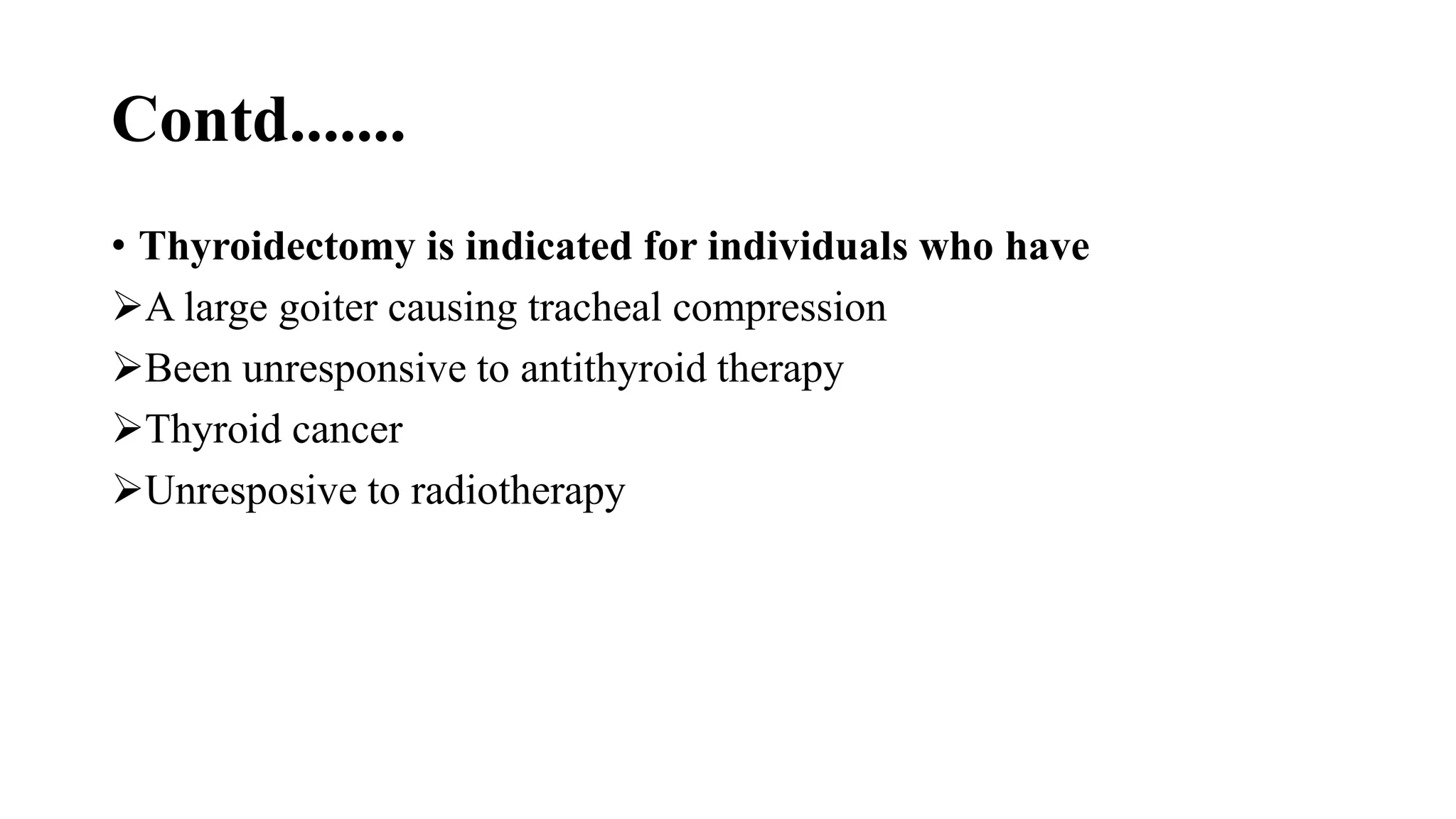 Contd.......
• Thyroidectomy is indicated for individuals who have
A large goiter causing tracheal compression
Been unresponsive to antithyroid therapy
Thyroid cancer
Unresposive to radiotherapy
 