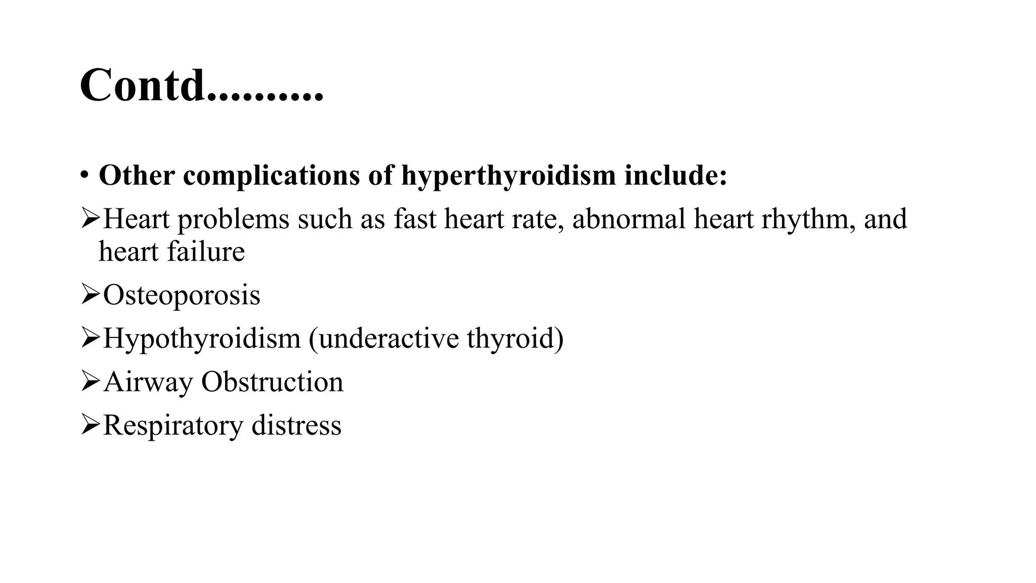 Contd..........
• Other complications of hyperthyroidism include:
Heart problems such as fast heart rate, abnormal heart rhythm, and
heart failure
Osteoporosis
Hypothyroidism (underactive thyroid)
Airway Obstruction
Respiratory distress
 