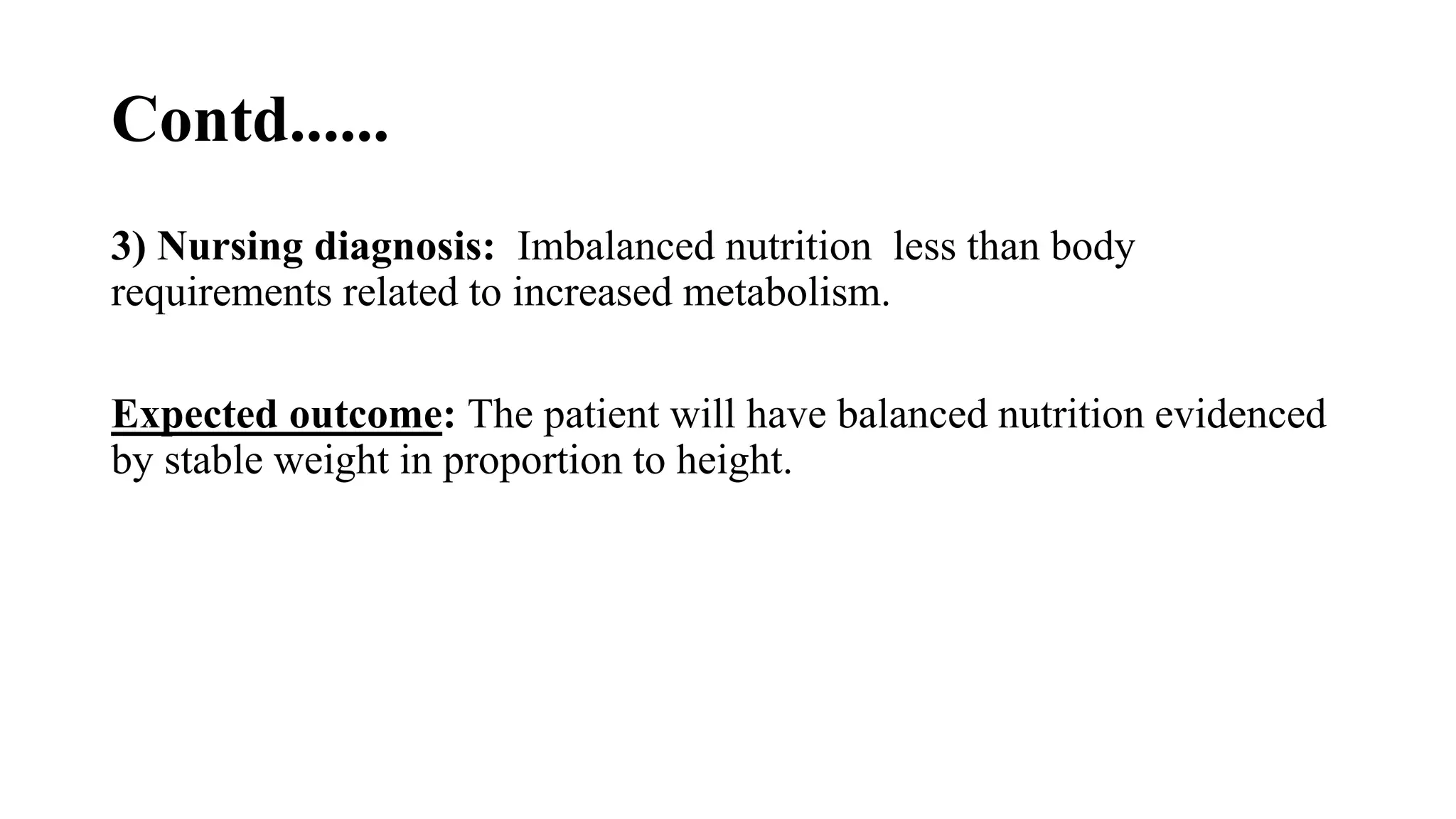 Contd......
3) Nursing diagnosis: Imbalanced nutrition less than body
requirements related to increased metabolism.
Expected outcome: The patient will have balanced nutrition evidenced
by stable weight in proportion to height.
 