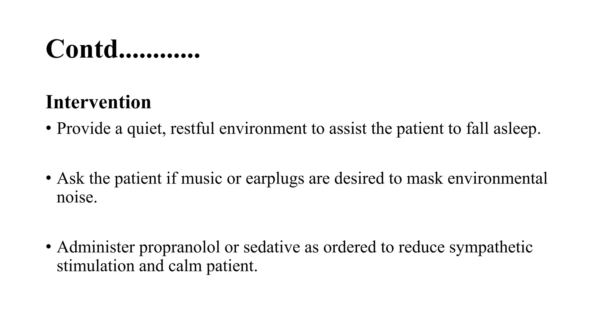 Contd............
Intervention
• Provide a quiet, restful environment to assist the patient to fall asleep.
• Ask the patient if music or earplugs are desired to mask environmental
noise.
• Administer propranolol or sedative as ordered to reduce sympathetic
stimulation and calm patient.
 