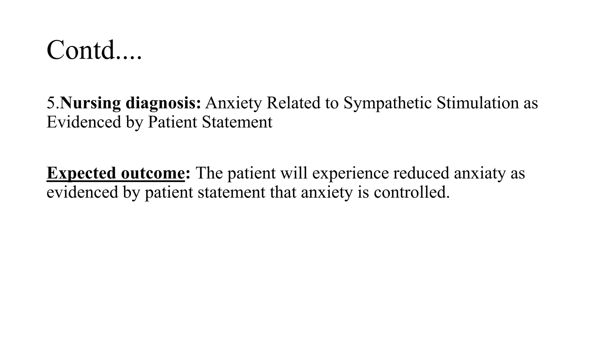 Contd....
5.Nursing diagnosis: Anxiety Related to Sympathetic Stimulation as
Evidenced by Patient Statement
Expected outcome: The patient will experience reduced anxiaty as
evidenced by patient statement that anxiety is controlled.
 