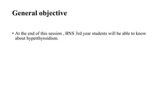 General objective
• At the end of this session , BNS 3rd year students will be able to know
about hyperthyroidism.
 