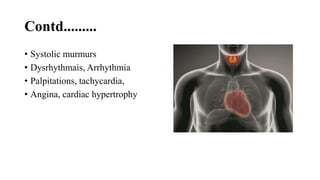 Contd.........
• Systolic murmurs
• Dysrhythmais, Arrhythmia
• Palpitations, tachycardia,
• Angina, cardiac hypertrophy
 