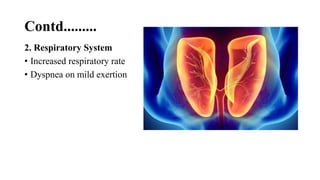 Contd.........
2. Respiratory System
• Increased respiratory rate
• Dyspnea on mild exertion
 