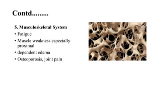 Contd.........
5. Musculoskeletal System
• Fatigue
• Muscle weakness especially
proximal
• dependent edema
• Osteoporosis, joint pain
 