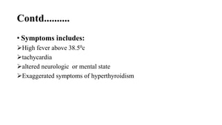 Contd..........
• Symptoms includes:
High fever above 38.50c
tachycardia
altered neurologic or mental state
Exaggerated symptoms of hyperthyroidism
 