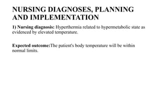 NURSING DIAGNOSES, PLANNING
AND IMPLEMENTATION
1) Nursing diagnosis: Hyperthermia related to hypermetabolic state as
evidenced by elevated temperature.
Expected outcome:The patient's body temperature will be within
normal limits.
 