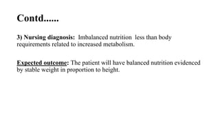Contd......
3) Nursing diagnosis: Imbalanced nutrition less than body
requirements related to increased metabolism.
Expected outcome: The patient will have balanced nutrition evidenced
by stable weight in proportion to height.
 