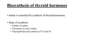 Biosynthesis of thyroid hormones
• Iodine is essential for synthesis of thyroid hormones.
• Steps of synthesis
• Uptake of iodine:
• Formation of active iodine
• Thyroglobulin and synthesis of T3 and T4
 