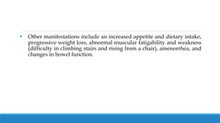 Other manifestations include an increased appetite and dietary intake,
progressive weight loss, abnormal muscular fatigability and weakness
(difficulty in climbing stairs and rising from a chair), amenorrhea, and
changes in bowel function.
 