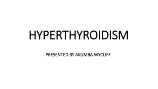 HYPERTHYROIDISM
PRESENTED BY AKUMBA WYCLIFF
 