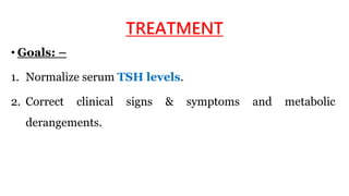 TREATMENT
• Goals: –
1. Normalize serum TSH levels.
2. Correct clinical signs & symptoms and metabolic
derangements.
 