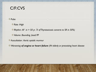C/F:CVS
Pulse
Rate :High
Rhythm :AF in > 50 yr .Tr ofThyrotoxicosis converts to SR in 50%)
Volume :Bounding ,boad PP
Auscultation :Aortic systolic murmur
Worsening of angina or heart failure (IN elderly or preexisting heart disease
 