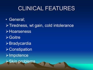 CLINICAL FEATURES
• General;
Tiredness, wt gain, cold intolerance
Hoarseness
Goitre
Bradycardia
Constipation
Impotence
Skin problems
 