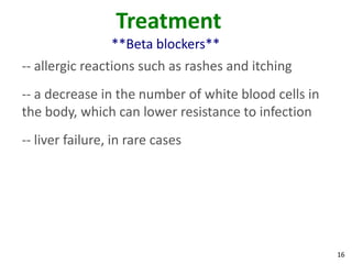 16
Treatment
**Beta blockers**
-- allergic reactions such as rashes and itching
-- a decrease in the number of white blood cells in
the body, which can lower resistance to infection
-- liver failure, in rare cases
 