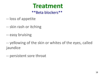 18
Treatment
**Beta blockers**
-- loss of appetite
-- skin rash or itching
-- easy bruising
-- yellowing of the skin or whites of the eyes, called
jaundice
-- persistent sore throat
 
