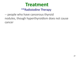 27
Treatment
**Radioiodine Therapy
-- people who have cancerous thyroid
nodules, though hyperthyroidism does not cause
cancer
 