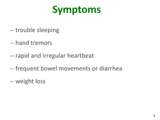 3
Symptoms
-- trouble sleeping
-- hand tremors
-- rapid and irregular heartbeat
-- frequent bowel movements or diarrhea
-- weight loss
 