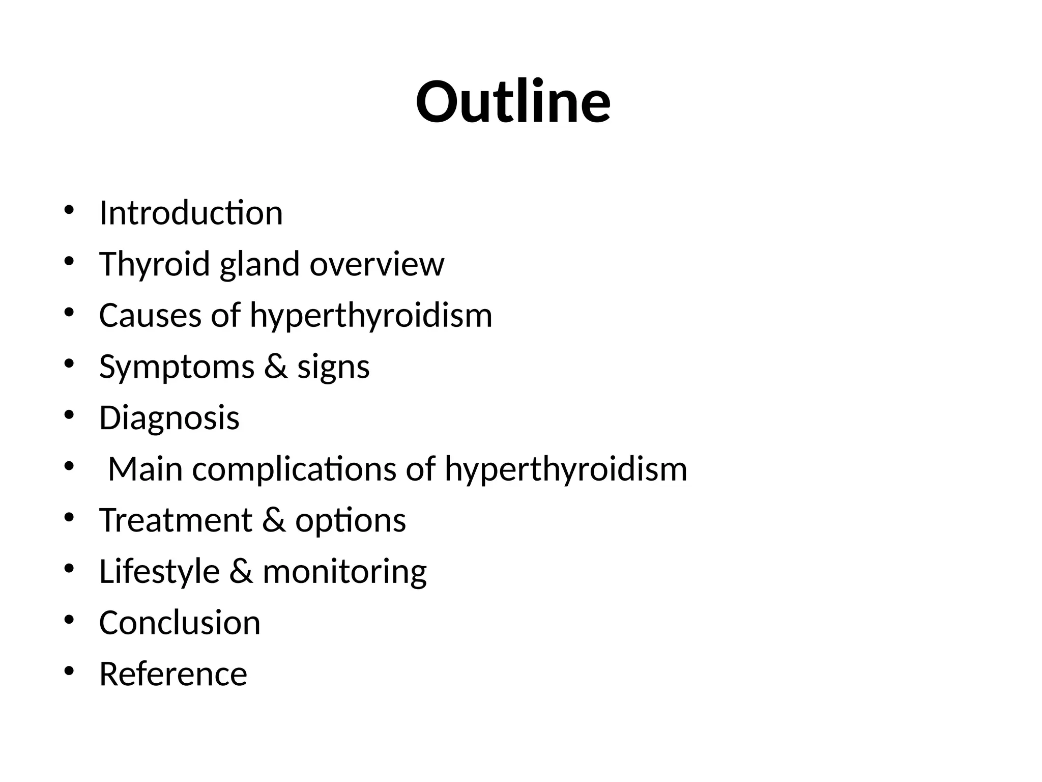 Outline
• Introduction
• Thyroid gland overview
• Causes of hyperthyroidism
• Symptoms & signs
• Diagnosis
• Main complications of hyperthyroidism
• Treatment & options
• Lifestyle & monitoring
• Conclusion
• Reference
 