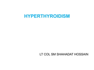 HYPERTHYROIDISM
LT COL SM SHAHADAT HOSSAIN
 